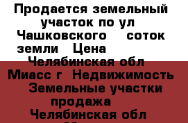 Продается земельный участок по ул. Чашковского, 9 соток земли › Цена ­ 530 000 - Челябинская обл., Миасс г. Недвижимость » Земельные участки продажа   . Челябинская обл.,Миасс г.